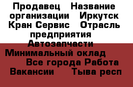 Продавец › Название организации ­ Иркутск-Кран-Сервис › Отрасль предприятия ­ Автозапчасти › Минимальный оклад ­ 20 000 - Все города Работа » Вакансии   . Тыва респ.